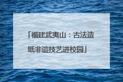 福建武夷山：古法造纸非遗技艺进校园
