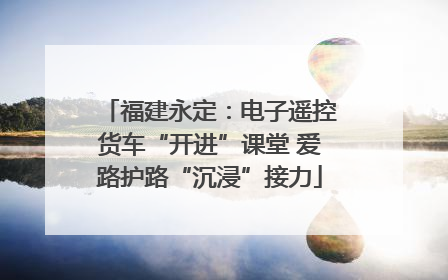 福建永定：电子遥控货车“开进”课堂 爱路护路“沉浸”接力