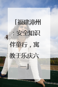 福建漳州：安全知识伴童行，寓教于乐庆六一