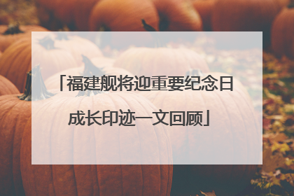 福建舰将迎重要纪念日 成长印迹一文回顾
