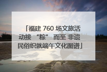 福建 760 场文旅活动接 “粽” 而至 非遗民俗织就端午文化图谱