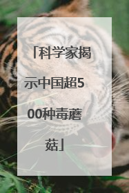 科学家揭示中国超500种毒蘑菇