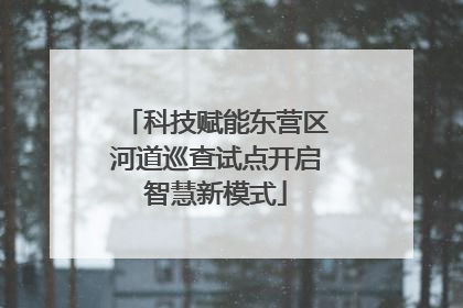 科技赋能东营区河道巡查试点开启智慧新模式