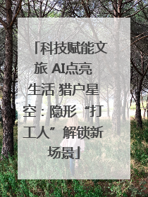 科技赋能文旅 AI点亮生活 猎户星空：隐形“打工人”解锁新场景