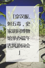 穿汉服、射五毒，史家胡同博物馆举办端午古风游园会