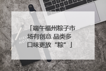 端午福州粽子市场有创意 品类多口味更放“粽”