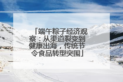 端午粽子经济观察：从渠道裂变到健康出海，传统节令食品转型突围