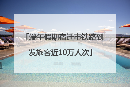 端午假期宿迁市铁路到发旅客近10万人次
