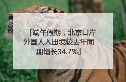 端午假期，北京口岸外国人入出境较去年同期增长34.7%