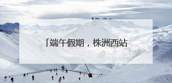 端午假期，株洲西站增开动车组36趟