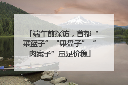 端午前探访，首都“菜篮子”“果盘子”“肉案子”量足价稳