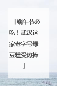 端午节必吃！武汉这家老字号绿豆糕受热捧