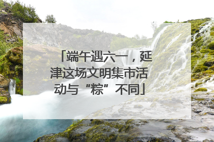端午遇六一，延津这场文明集市活动与“粽”不同