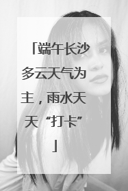 端午长沙多云天气为主，雨水天天“打卡”