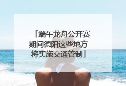 端午龙舟公开赛期间德阳这些地方将实施交通管制