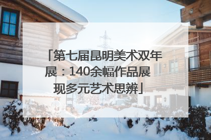 第七届昆明美术双年展：140余幅作品展现多元艺术思辨