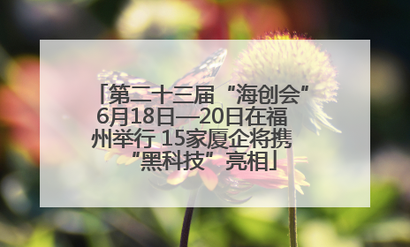 第二十三届“海创会”6月18日—20日在福州举行 15家厦企将携“黑科技”亮相