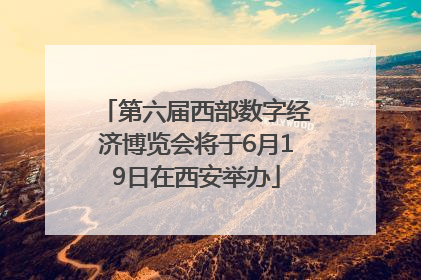 第六届西部数字经济博览会将于6月19日在西安举办