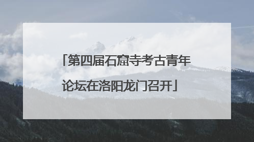 第四届石窟寺考古青年论坛在洛阳龙门召开