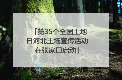第35个全国土地日河北主场宣传活动在张家口启动