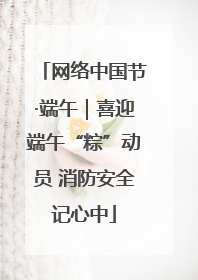 网络中国节·端午｜喜迎端午“粽”动员 消防安全记心中