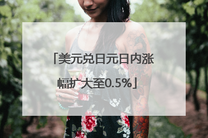 美元兑日元日内涨幅扩大至0.5%