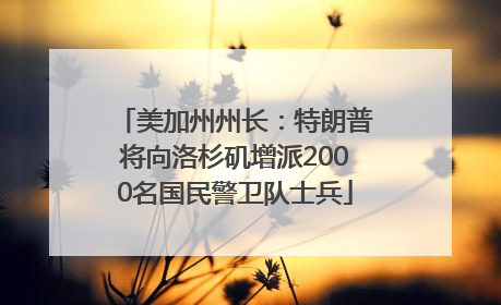 美加州州长：特朗普将向洛杉矶增派2000名国民警卫队士兵