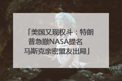 美国又现权斗：特朗普急撤NASA提名 马斯克亲密盟友出局