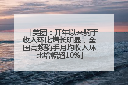 美团：开年以来骑手收入环比增长明显，全国高频骑手月均收入环比增幅超10%