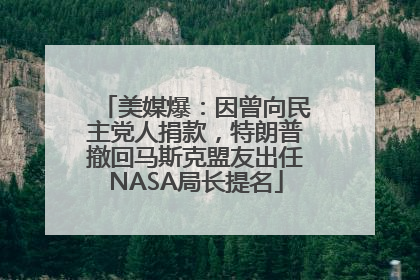 美媒爆：因曾向民主党人捐款，特朗普撤回马斯克盟友出任NASA局长提名