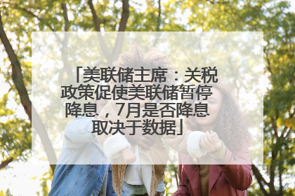 美联储主席：关税政策促使美联储暂停降息，7月是否降息取决于数据