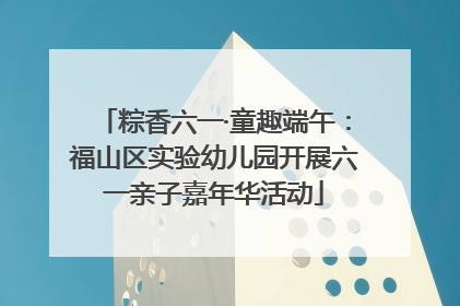 粽香六一·童趣端午：福山区实验幼儿园开展六一亲子嘉年华活动