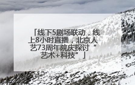 线下5剧场联动，线上8小时直播，北京人艺73周年院庆探讨“艺术+科技”