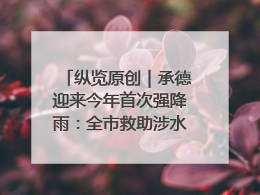 纵览原创｜承德迎来今年首次强降雨：全市救助涉水被困车辆30余辆，8日晚市区已无积水路段，交通恢复畅通