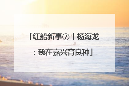 红船新事⑦丨杨海龙：我在嘉兴育良种