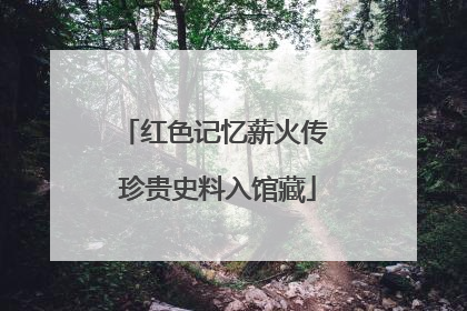 红色记忆薪火传 珍贵史料入馆藏