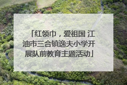 红领巾，爱祖国 江油市三合镇逸夫小学开展队前教育主题活动