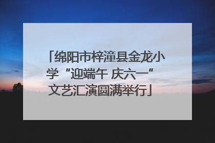 绵阳市梓潼县金龙小学“迎端午 庆六一”文艺汇演圆满举行