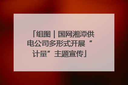 组图｜国网湘潭供电公司多形式开展“计量”主题宣传