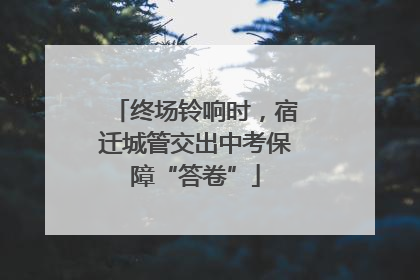 终场铃响时，宿迁城管交出中考保障“答卷”