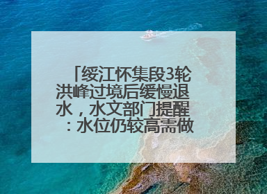绥江怀集段3轮洪峰过境后缓慢退水，水文部门提醒：水位仍较高需做好防御