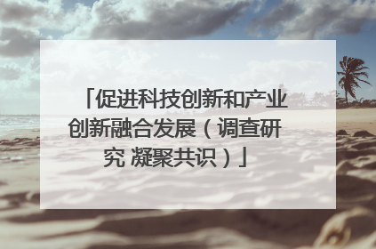 促进科技创新和产业创新融合发展（调查研究 凝聚共识）