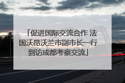 促进国际交流合作 法国沃昂沃兰市副市长一行到访成都考察交流
