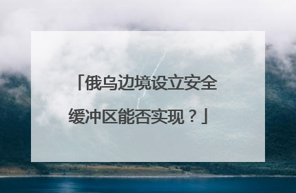 俄乌边境设立安全缓冲区能否实现？