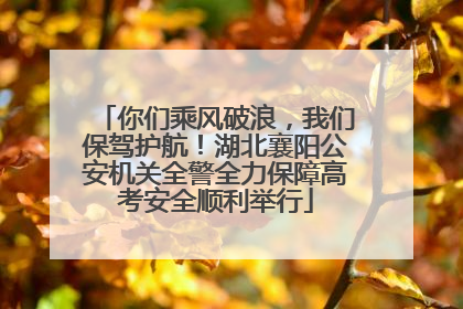 你们乘风破浪，我们保驾护航！湖北襄阳公安机关全警全力保障高考安全顺利举行