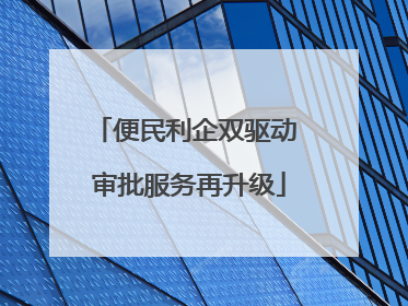 便民利企双驱动 审批服务再升级