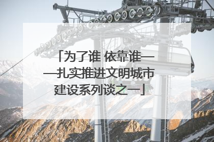 为了谁 依靠谁——扎实推进文明城市建设系列谈之一