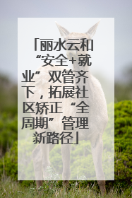 丽水云和“安全+就业”双管齐下，拓展社区矫正“全周期”管理新路径
