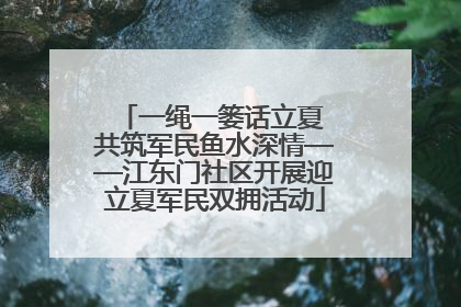 一绳一篓话立夏 共筑军民鱼水深情——江东门社区开展迎立夏军民双拥活动