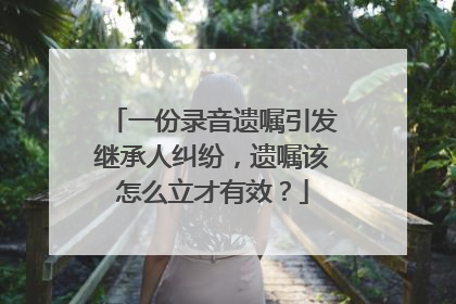 一份录音遗嘱引发继承人纠纷，遗嘱该怎么立才有效？